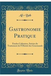 Gastronomie Pratique: Ã?tudes Culinaires, Suivies Du Traitement de l'ObÃ©sitÃ© Des Gourmands (Classic Reprint)