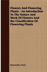 Flowers and Flowering Plants - An Introduction to the Nature and Work of Flowers and the Classification of Flowering Plants