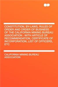 Constitution, By-Laws, Rules of Order and Order of Business of the California Mining Bureau Association: With Article of Recommendation, Certificate of Incorporation, List of Officers, Etc