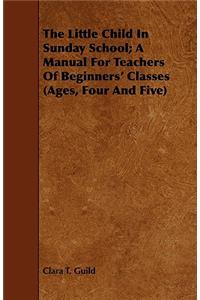 The Little Child In Sunday School; A Manual For Teachers Of Beginners' Classes (Ages, Four And Five)