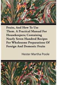 Fruits, And How To Use Them. A Practical Manual For Housekeepers; Containing Nearly Seven Hundred Recipes For Wholesome Preparations Of Foreign And Domestic Fruits