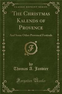 The Christmas Kalends of Provence: And Some Other Provencal Festivals (Classic Reprint)