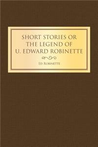 Short Stories or the Legend of U. Edward Robinette