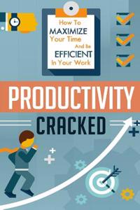 Productivity Cracked - How to Maximize Your Time and Be Efficient in Your Work