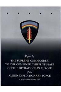Report by The Supreme Commander to the Combined Chiefs of Staff on the Operations in Europe of the Allied Expeditionary Force 6 June 1944 to 8 May 1945