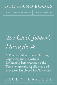 Clock Jobber's Handybook - A Practical Manual on Cleaning, Repairing and Adjusting