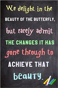 We Delight in the Beauty of the Butterfly, But Rarely Admit the Changes It Has Gone Through to Achieve That Beauty.: 6x 9 Lined Notebook Inspirational Quotes, Journal & Diary 100 Pages
