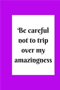 be careful not to trip over my amazingness