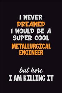 I Never Dreamed I would Be A Super Cool Metallurgical Engineer But Here I Am Killing It