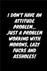I Don't Have An Attitude Problem... Just A Problem Working With Morons, Lazy Fucks And Assholes!