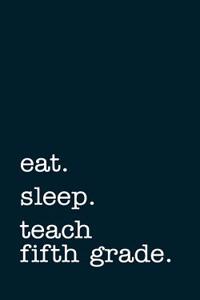 Eat. Sleep. Teach Fifth Grade. - Lined Notebook