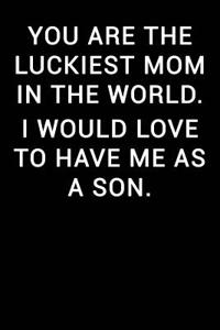 You Are the Luckiest Mom in the World I Would Love to Have Me as a Son