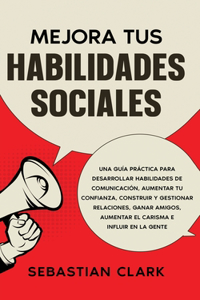 Mejora Tus Habilidades Sociales: Una guía práctica para desarrollar habilidades de comunicación, aumentar tu confianza, construir y gestionar relaciones, ganar amigos, aumentar el c