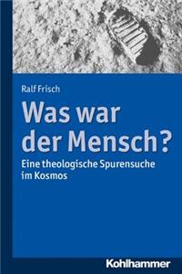 Was War Der Mensch?: Eine Theologische Spurensuche Im Kosmos