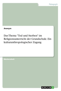 Das Thema Tod und Sterben im Religionsunterricht der Grundschule. Ein kulturanthropologischer Zugang