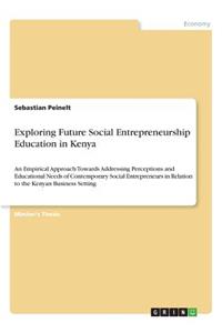 Exploring Future Social Entrepreneurship Education in Kenya: An Empirical Approach Towards Addressing Perceptions and Educational Needs of Contemporary Social Entrepreneurs in Relation to the Kenyan Business S