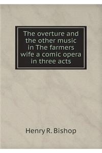 The Overture and the Other Music in the Farmers Wife a Comic Opera in Three Acts