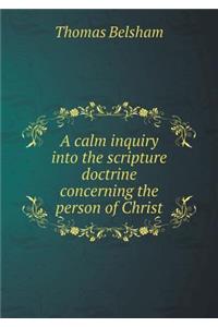 A Calm Inquiry Into the Scripture Doctrine Concerning the Person of Christ