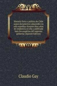 Historia fisica y politica de Chile segun documentos adquiridos en esta republica durante doce anos de residencia en ella y publicada bajo los auspicios del supremo gobierno (Spanish Edition)