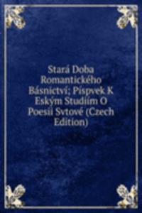 Stara Doba Romantickeho Basnictvi; Pispvek K Eskym Studiim O Poesii Svtove (Czech Edition)