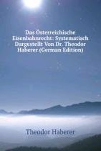 Das Osterreichische Eisenbahnrecht: Systematisch Dargestellt Von Dr. Theodor Haberer (German Edition)