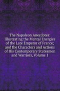 Napoleon Anecdotes: Illustrating the Mental Energies of the Late Emperor of France