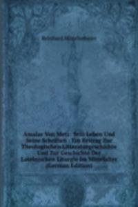 Amalar Von Metz: Sein Leben Und Seine Schriften : Ein Beitrag Zur Theologischen Litteraturgeschichte Und Zur Geschichte Der Lateinischen Liturgie Im Mittelalter (German Edition)