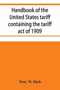 Handbook of the United States tariff containing the tariff act of 1909, with complete schedules of articles with rates of duty and paragraph of law; also, law on the administration of the customs service. As amended by act of August 5, 1909, with a