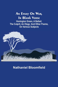 Essay on War, in Blank Verse; Honington Green, a Ballad; the Culprit, an Elegy; and Other Poems, on Various Subjects