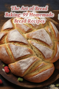 Art of Bread Baking: 99 Homemade Bread Recipes