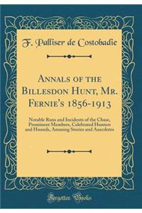 Annals of the Billesdon Hunt, Mr. Fernie's 1856-1913: Notable Runs and Incidents of the Chase, Prominent Members, Celebrated Hunters and Hounds, Amusing Stories and Anecdotes (Classic Reprint): Notable Runs and Incidents of the Chase, Prominent Members, Celebrated Hunters and Hounds, Amusing Stories and Anecdotes (Classic Reprint)