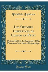 Les Oeuvres Libertines de Claude Le Petit: Parisien Brï¿½lï¿½ Le 1er Septembre 1662; Prï¿½cedï¿½es d'Une Notice Biographique (Classic Reprint)