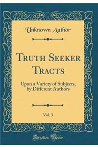 Truth Seeker Tracts, Vol. 3: Upon a Variety of Subjects, by Different Authors (Classic Reprint): Upon a Variety of Subjects, by Different Authors (Classic Reprint)