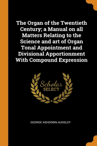 The Organ of the Twentieth Century; a Manual on all Matters Relating to the Science and art of Organ Tonal Appointment and Divisional Apportionment With Compound Expression