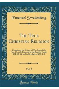 The True Christian Religion, Vol. 2: Containing the Universal Theology of the New Church, Foretold by the Lord in Daniel VII, 13, 14, and in Revelation XXI, 1, 2 (Classic Reprint)
