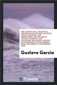 Actor's Art. a Practical Treatise on Stage Declamation, Public Speaking, and Deportment, for the Use of Artists, Students, and Amateurs, Including a Sketch on the History of the Theatre, from the Greeks to the Present Time