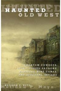 Haunted Old West: Phantom Cowboys, Spirit-Filled Saloons, Mystical Mine Camps, and Spectral Indians