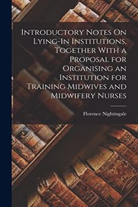 Introductory Notes On Lying-In Institutions, Together With a Proposal for Organising an Institution for Training Midwives and Midwifery Nurses