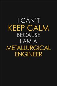I Can't Keep Calm Because I Am A Metallurgical Engineer