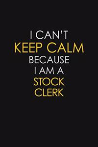 I Can't Keep Calm Because I Am A Stock Clerk