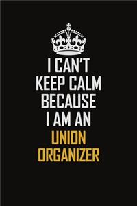 I Can't Keep Calm Because I Am An Union organizer