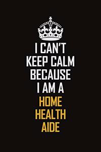I Can't Keep Calm Because I Am A Home Health Aide