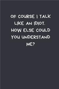 Of Course I Talk Like An Idiot. How Else Could You Understand Me?