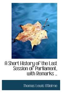 A Short History of the Last Session of Parliament, with Remarks ..