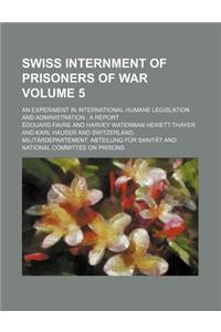 Swiss Internment of Prisoners of War Volume 5; An Experiment in International Humane Legislation and Administration a Report