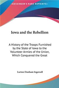 Iowa and the Rebellion: A History of the Troops Furnished by the State of Iowa to the Volunteer Armies of the Union, Which Conquered the Great