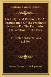 The Holy Land Restored, Or An Examination Of The Prophetic Evidence For The Restitution Of Palestine To The Jews
