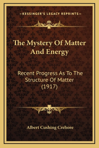 The Mystery Of Matter And Energy: Recent Progress As To The Structure Of Matter (1917)