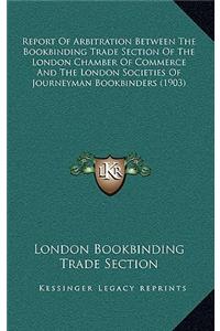Report Of Arbitration Between The Bookbinding Trade Section Of The London Chamber Of Commerce And The London Societies Of Journeyman Bookbinders (1903)