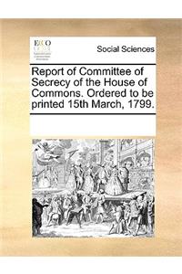 Report of Committee of Secrecy of the House of Commons. Ordered to be printed 15th March, 1799.